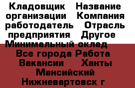 Кладовщик › Название организации ­ Компания-работодатель › Отрасль предприятия ­ Другое › Минимальный оклад ­ 1 - Все города Работа » Вакансии   . Ханты-Мансийский,Нижневартовск г.